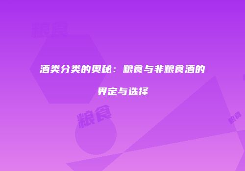 酒类分类的奥秘：粮食与非粮食酒的界定与选择