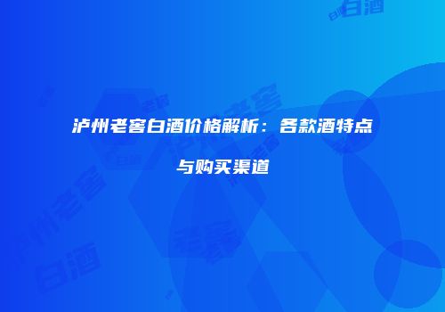 泸州老窖白酒价格解析：各款酒特点与购买渠道