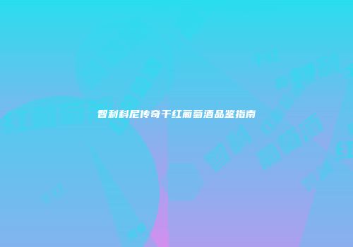 智利科尼传奇干红葡萄酒品鉴指南