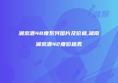 湘泉酒48度系列图片及价格,湖南湘泉酒42度价格表