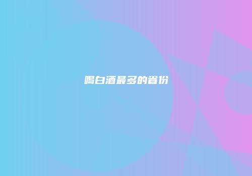 喝白酒最多的省份