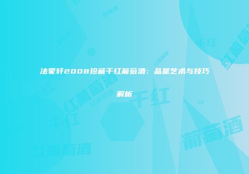 法蒙轩2008珍藏干红葡萄酒：品鉴艺术与技巧解析
