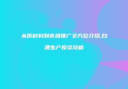 从原材料到市场推广全方位介绍,白酒生产投资攻略