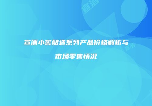 宣酒小窖酿造系列产品价格解析与市场零售情况