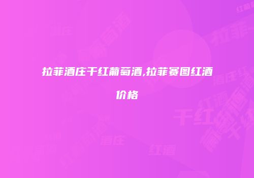 拉菲酒庄干红葡萄酒,拉菲赛图红酒价格