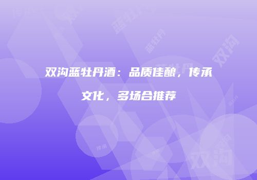 双沟蓝牡丹酒：品质佳酿，传承文化，多场合推荐