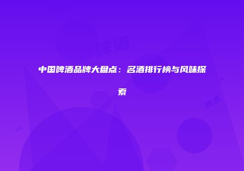 中国啤酒品牌大盘点：名酒排行榜与风味探索
