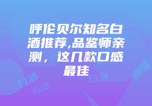 呼伦贝尔知名白酒推荐,品鉴师亲测，这几款口感最佳