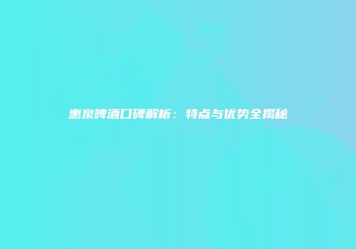 惠泉啤酒口碑解析：特点与优势全揭秘