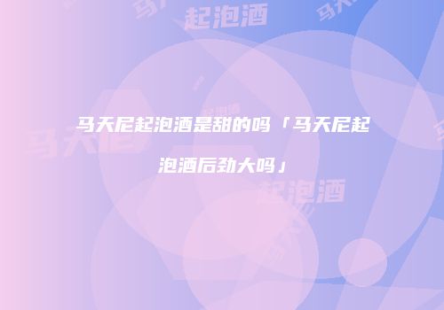 马天尼起泡酒是甜的吗「马天尼起泡酒后劲大吗」