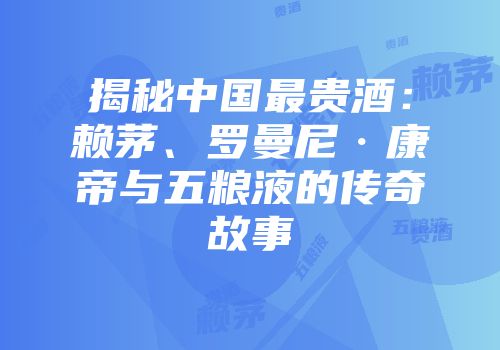 揭秘中国最贵酒：赖茅、罗曼尼·康帝与五粮液的传奇故事