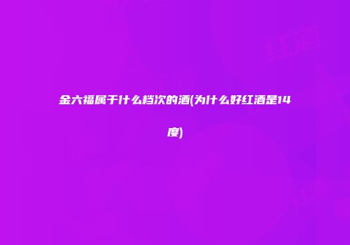 金六福属于什么档次的酒(为什么好红酒是14度)