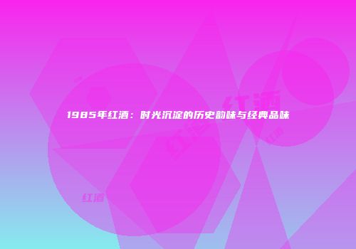 1985年红酒：时光沉淀的历史韵味与经典品味