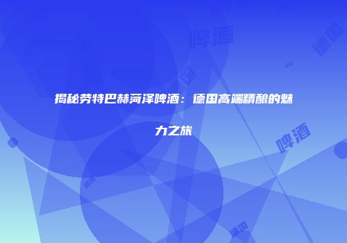 揭秘劳特巴赫菏泽啤酒：德国高端精酿的魅力之旅