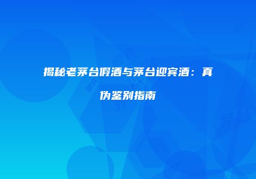 揭秘老茅台假酒与茅台迎宾酒：真伪鉴别指南