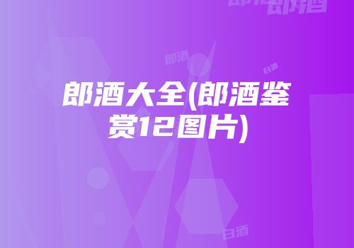 郎酒大全(郎酒鉴赏12图片)