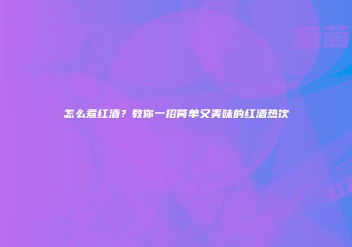 怎么煮红酒？教你一招简单又美味的红酒热饮