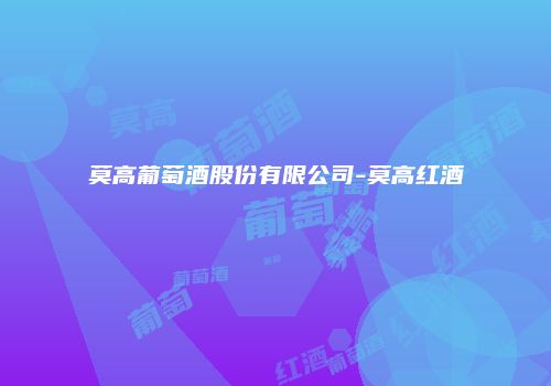 莫高葡萄酒股份有限公司-莫高红酒