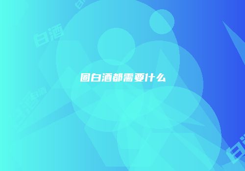 圈白酒都需要什么