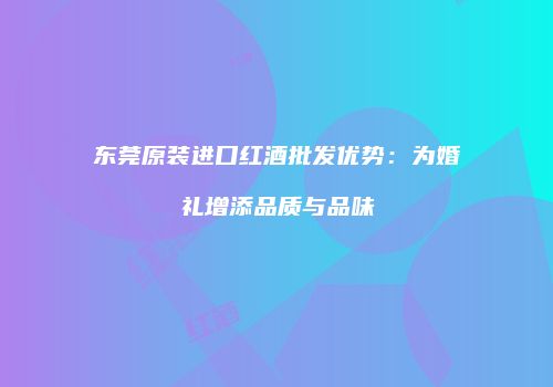 东莞原装进口红酒批发优势：为婚礼增添品质与品味