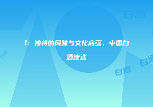 l：独特的风味与文化底蕴，中国白酒佳选