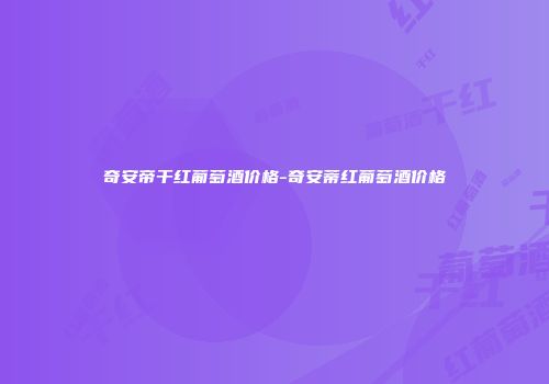 奇安帝干红葡萄酒价格-奇安蒂红葡萄酒价格