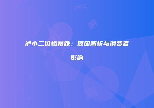 泸小二价格暴跌：原因解析与消费者影响