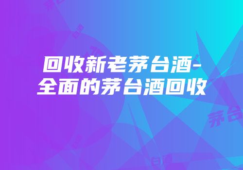 回收新老茅台酒-全面的茅台酒回收