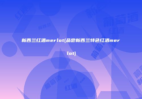 新西兰红酒merlot(品尝新西兰特色红酒merlot)