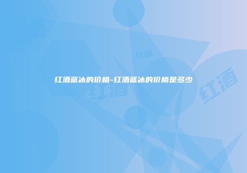 红酒蓝冰的价格-红酒蓝冰的价格是多少