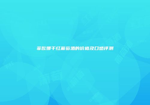 菲欧娜干红葡萄酒的价格及口感评测
