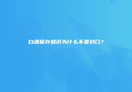白酒保存知识为什么不要封口？