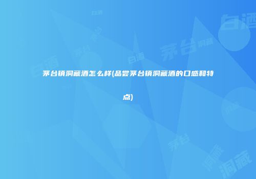 茅台镇洞藏酒怎么样(品尝茅台镇洞藏酒的口感和特点)