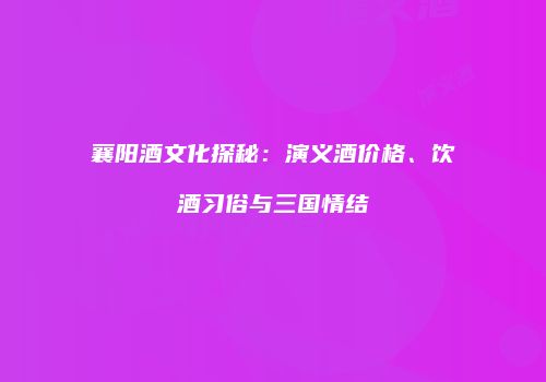襄阳酒文化探秘：演义酒价格、饮酒习俗与三国情结