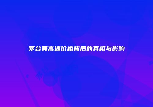 茅台美高速价格背后的真相与影响