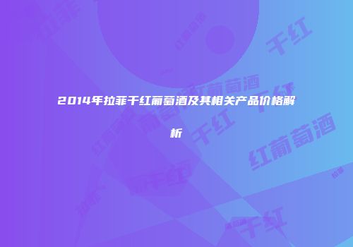 2014年拉菲干红葡萄酒及其相关产品价格解析