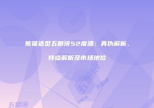 熊猫造型五粮液52度酒：真伪解析、特点解析及市场地位