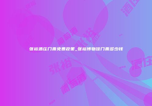 张裕酒庄门票免费政策_张裕博物馆门票多少钱