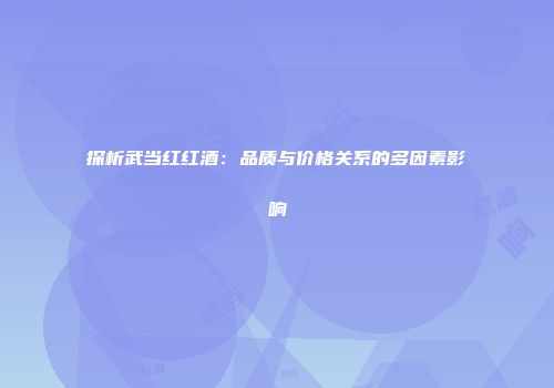 探析武当红红酒：品质与价格关系的多因素影响