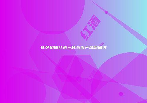 怀孕初期红酒三杯与流产风险探讨