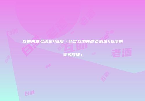 互助青稞老酒坊46度「品尝互助青稞老酒坊46度的美妙滋味」