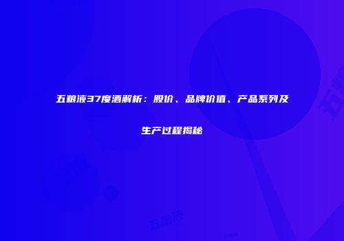 五粮液37度酒解析：股价、品牌价值、产品系列及生产过程揭秘