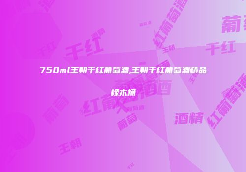750ml王朝干红葡萄酒,王朝干红葡萄酒精品橡木桶