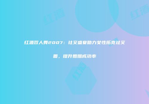 红酒双人舞2007：社交盛宴助力女性拓宽社交圈，提升婚姻成功率