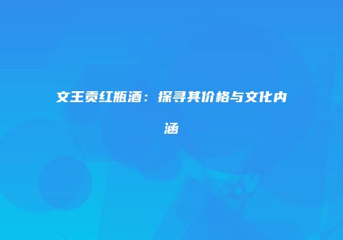 文王贡红瓶酒：探寻其价格与文化内涵