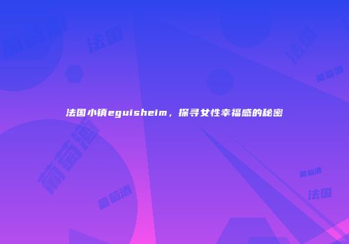法国小镇eguisheim，探寻女性幸福感的秘密