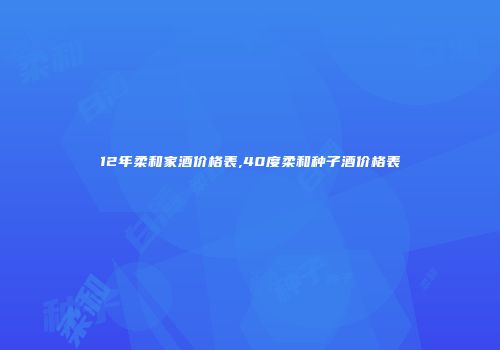 12年柔和家酒价格表,40度柔和种子酒价格表