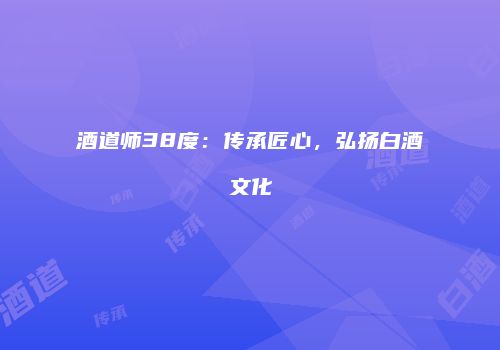 酒道师38度：传承匠心，弘扬白酒文化