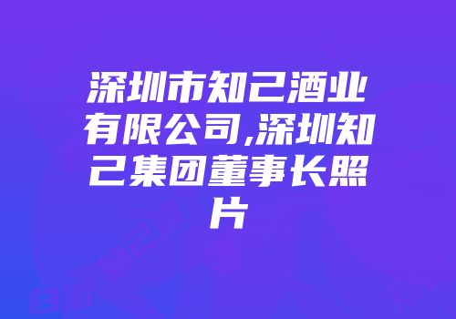 深圳市知己酒业有限公司,深圳知己集团董事长照片