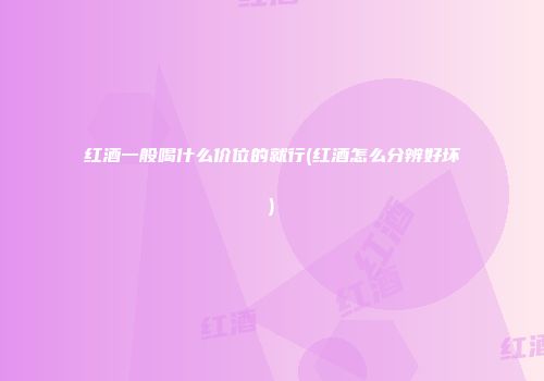 红酒一般喝什么价位的就行(红酒怎么分辨好坏)